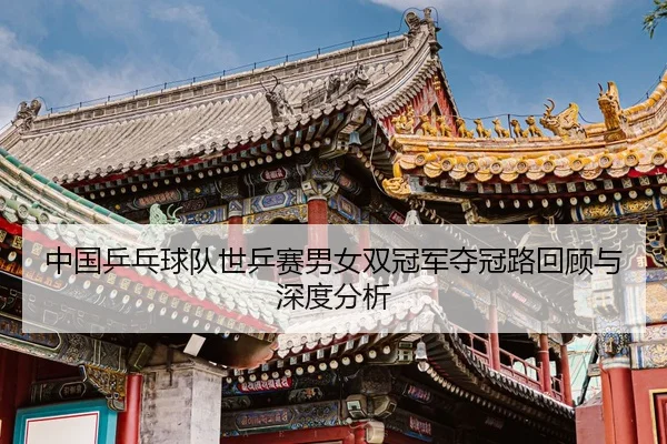 中国乒乓球队世乒赛男女双冠军夺冠路回顾与深度分析